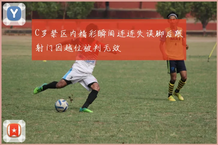 C罗禁区内精彩瞬间连连失误脚后跟射门因越位被判无效