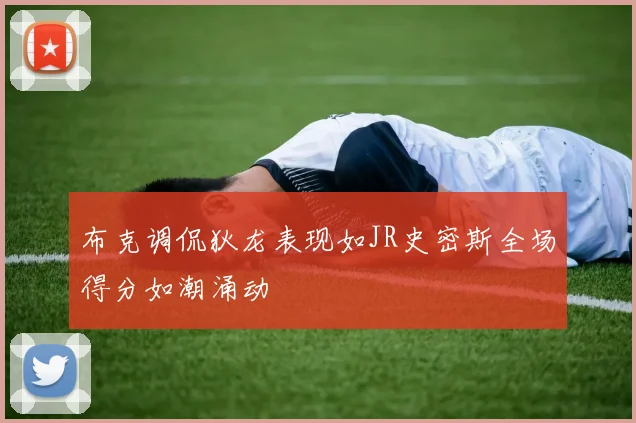 布克调侃狄龙表现如JR史密斯全场得分如潮涌动