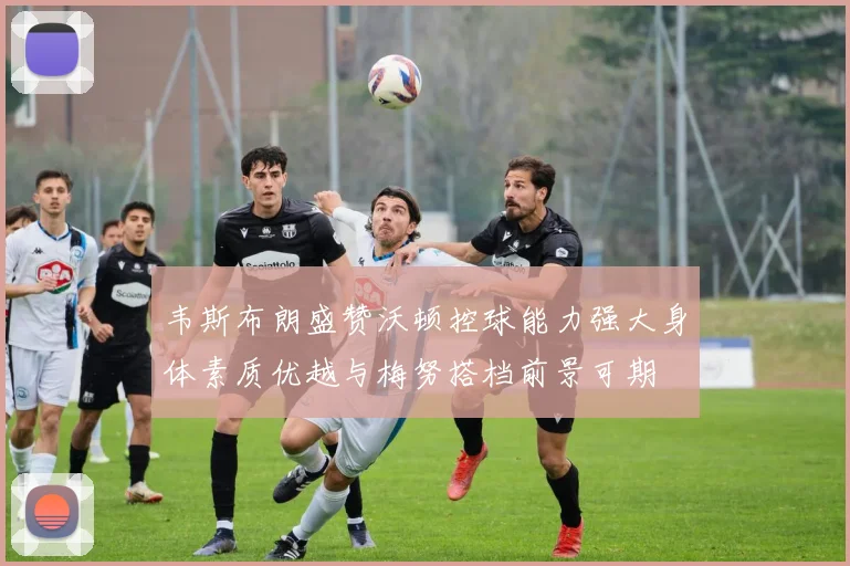 韦斯布朗盛赞沃顿控球能力强大身体素质优越与梅努搭档前景可期