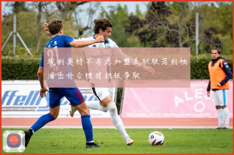 埃利奥特不考虑加盟美职联若利物浦出价合理将积极争取