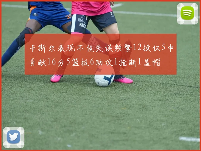卡斯尔表现不佳失误频繁12投仅5中贡献16分5篮板6助攻1抢断1盖帽