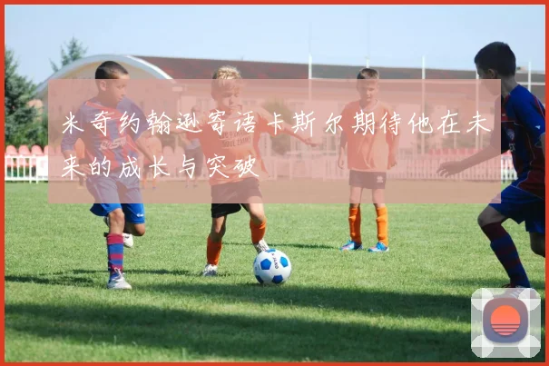 米奇约翰逊寄语卡斯尔期待他在未来的成长与突破