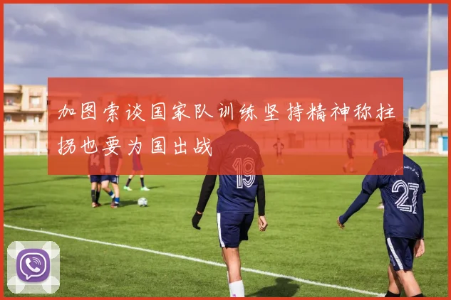 加图索谈国家队训练坚持精神称拄拐也要为国出战