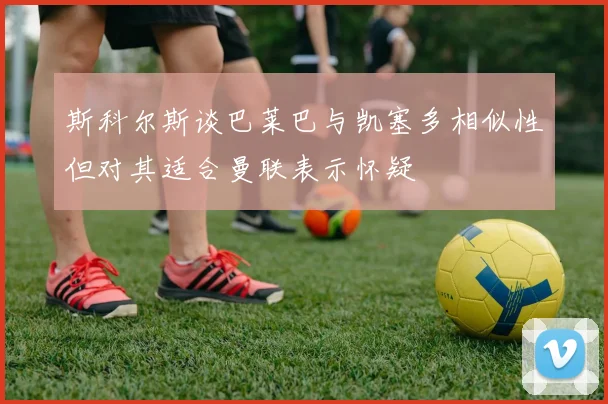 斯科尔斯谈巴莱巴与凯塞多相似性但对其适合曼联表示怀疑