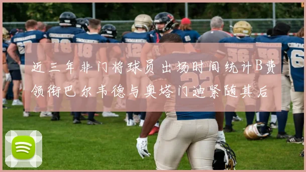 近三年非门将球员出场时间统计B费领衔巴尔韦德与奥塔门迪紧随其后
