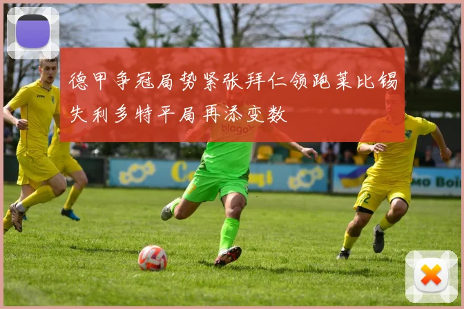 德甲争冠局势紧张拜仁领跑莱比锡失利多特平局再添变数