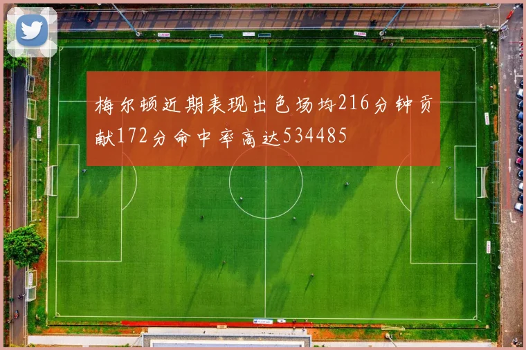 梅尔顿近期表现出色场均216分钟贡献172分命中率高达534485