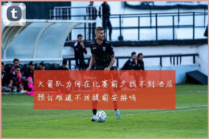 火箭队为何在比赛前夕找不到酒店预订难道不该提前安排吗