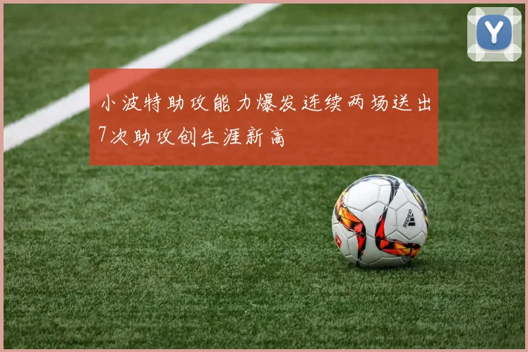 小波特助攻能力爆发连续两场送出7次助攻创生涯新高