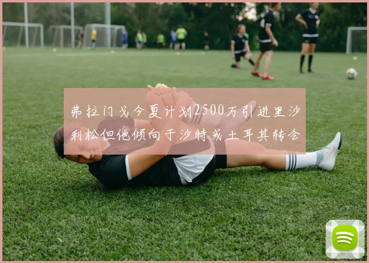 弗拉门戈今夏计划2500万引进里沙利松但他倾向于沙特或土耳其转会