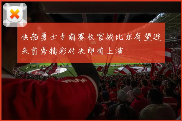 快船勇士季前赛收官战比尔有望迎来首秀精彩对决即将上演