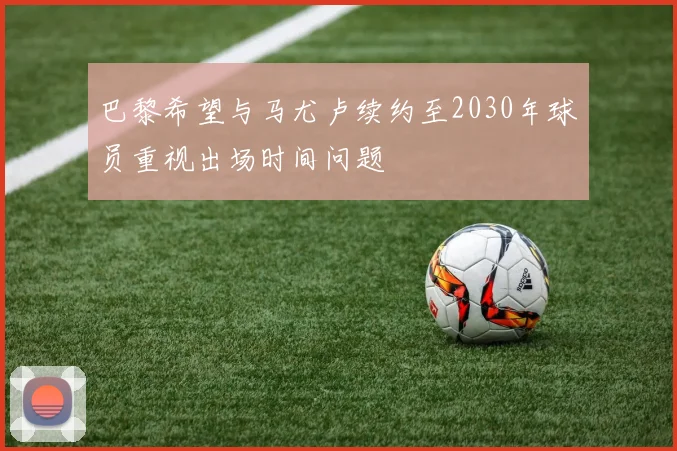 巴黎希望与马尤卢续约至2030年球员重视出场时间问题