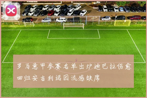 罗马意甲参赛名单出炉迪巴拉伤愈回归安吉利诺因流感缺席