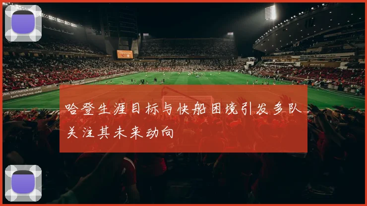 哈登生涯目标与快船困境引发多队关注其未来动向