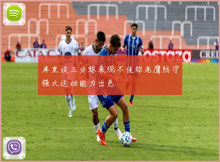 库里谈三分球表现不佳称老鹰防守强大运动能力出色