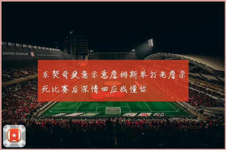 东契奇疲惫示意詹姆斯单打老詹杀死比赛后深情回应我懂你