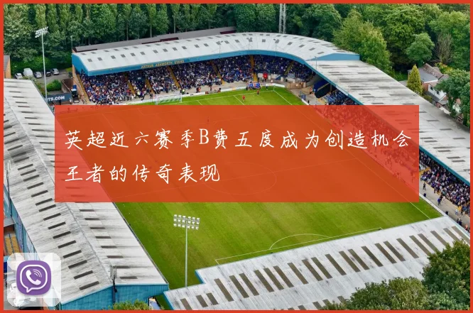 英超近六赛季B费五度成为创造机会王者的传奇表现