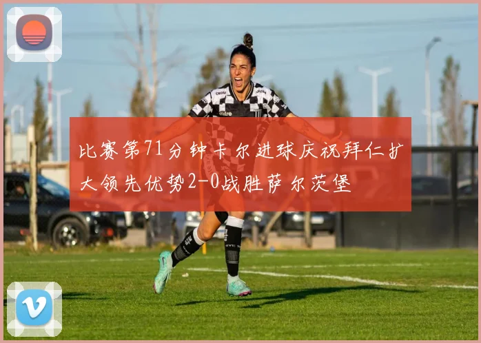 比赛第71分钟卡尔进球庆祝拜仁扩大领先优势2-0战胜萨尔茨堡