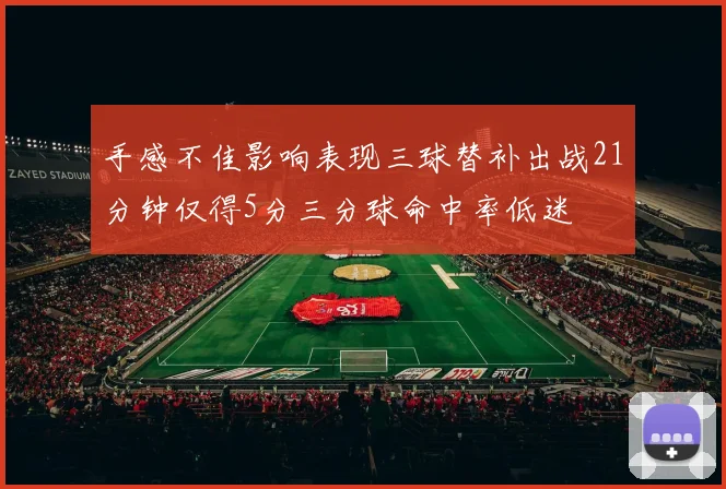 手感不佳影响表现三球替补出战21分钟仅得5分三分球命中率低迷