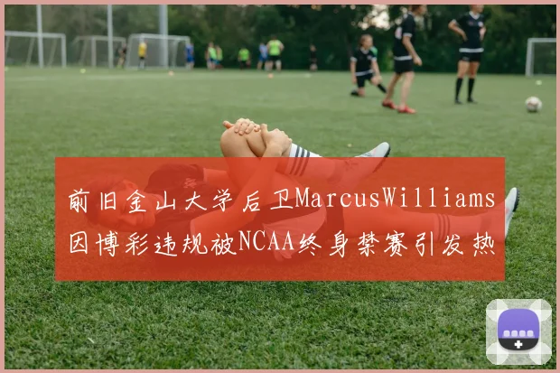 前旧金山大学后卫MarcusWilliams因博彩违规被NCAA终身禁赛引发热议
