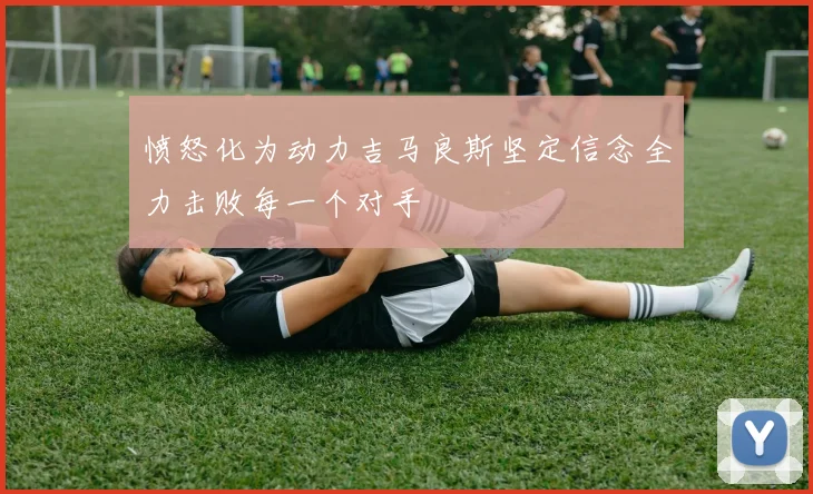 愤怒化为动力吉马良斯坚定信念全力击败每一个对手