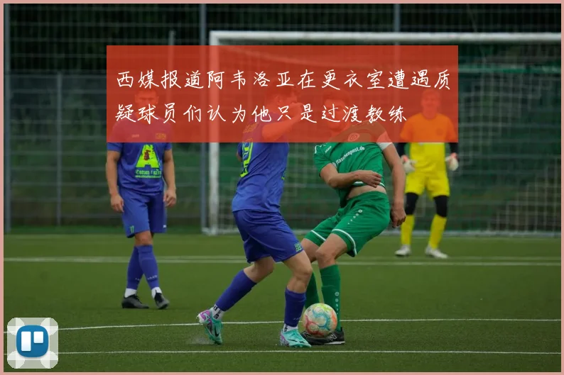 西媒报道阿韦洛亚在更衣室遭遇质疑球员们认为他只是过渡教练