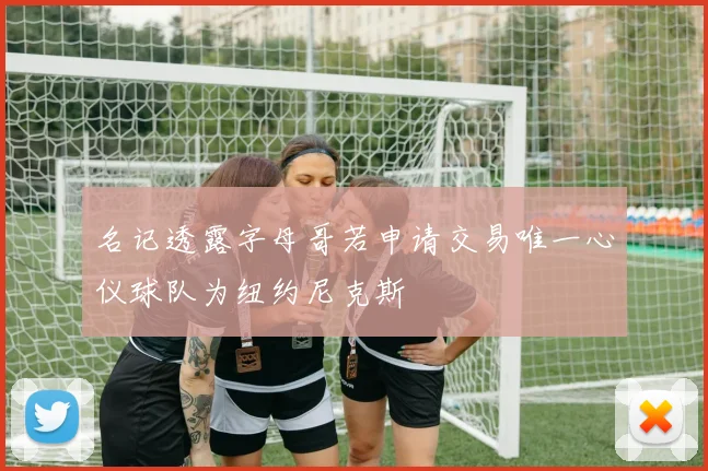 名记透露字母哥若申请交易唯一心仪球队为纽约尼克斯