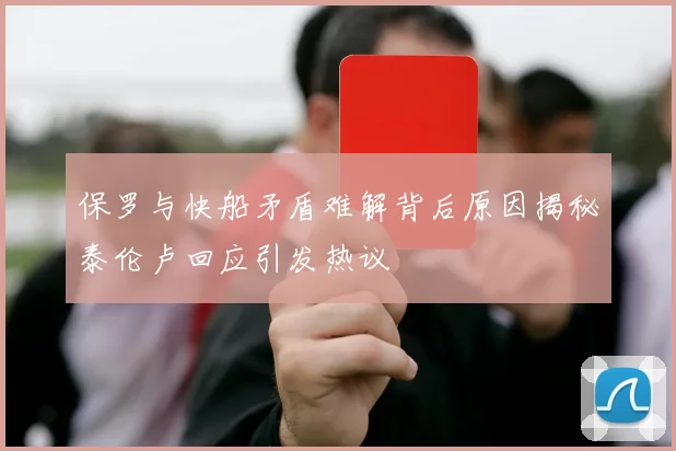 保罗与快船矛盾难解背后原因揭秘泰伦卢回应引发热议