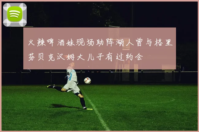 火辣啤酒妹现场助阵湖人曾与格里芬贝克汉姆大儿子有过约会