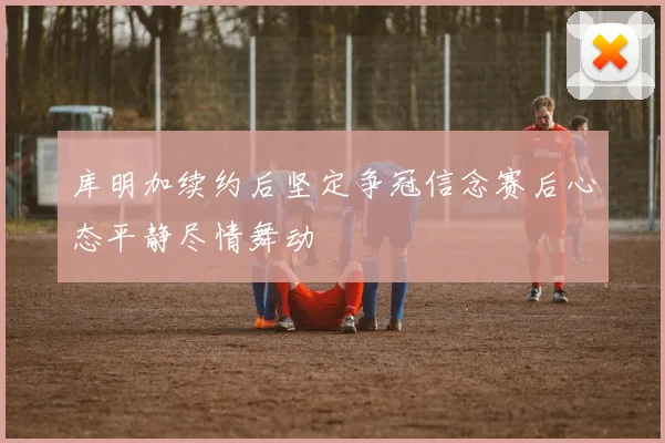 库明加续约后坚定争冠信念赛后心态平静尽情舞动
