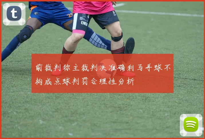 前裁判称主裁判决准确利马手球不构成点球判罚合理性分析