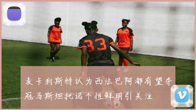 麦卡利斯特认为西法巴阿都有望夺冠马斯坦托诺个性鲜明引关注