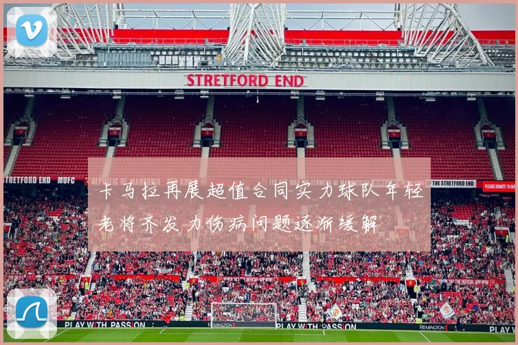 卡马拉再展超值合同实力球队年轻老将齐发力伤病问题逐渐缓解