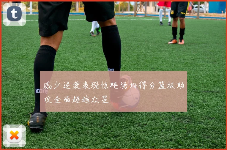 威少逆袭表现惊艳场均得分篮板助攻全面超越众星