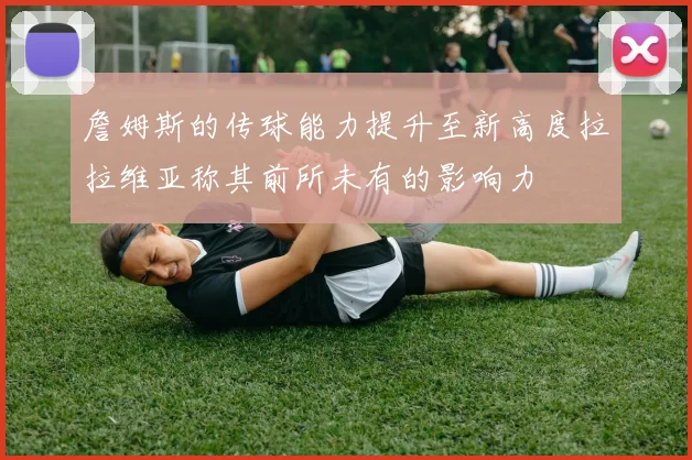詹姆斯的传球能力提升至新高度拉拉维亚称其前所未有的影响力