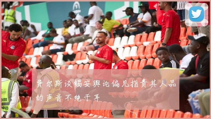 费尔斯谈锡安舆论偏见指责其人品的声音不绝于耳