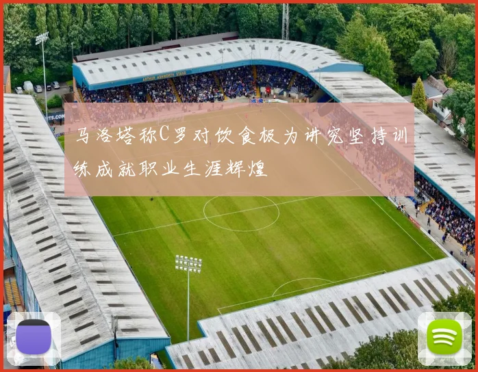 马洛塔称C罗对饮食极为讲究坚持训练成就职业生涯辉煌