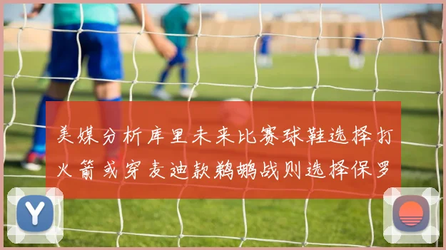 美媒分析库里未来比赛球鞋选择打火箭或穿麦迪款鹈鹕战则选择保罗PE