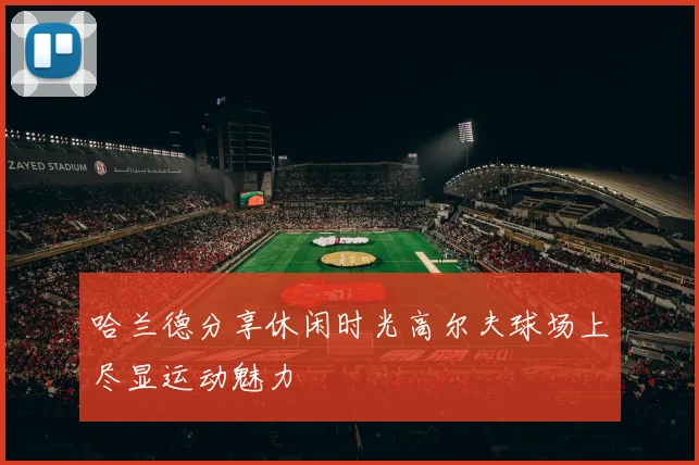 哈兰德分享休闲时光高尔夫球场上尽显运动魅力