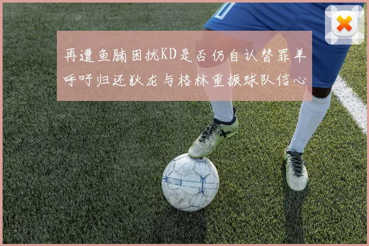 再遭鱼腩困扰KD是否仍自认替罪羊呼吁归还狄龙与格林重振球队信心
