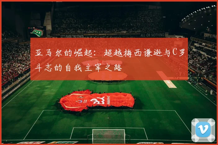亚马尔的崛起：超越梅西谦逊与C罗斗志的自我主宰之路
