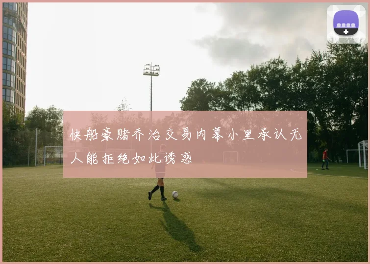 快船豪赌乔治交易内幕小里承认无人能拒绝如此诱惑