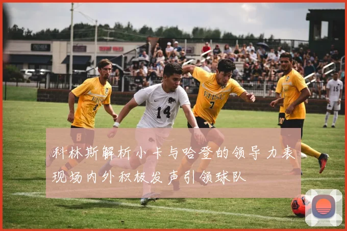 科林斯解析小卡与哈登的领导力表现场内外积极发声引领球队