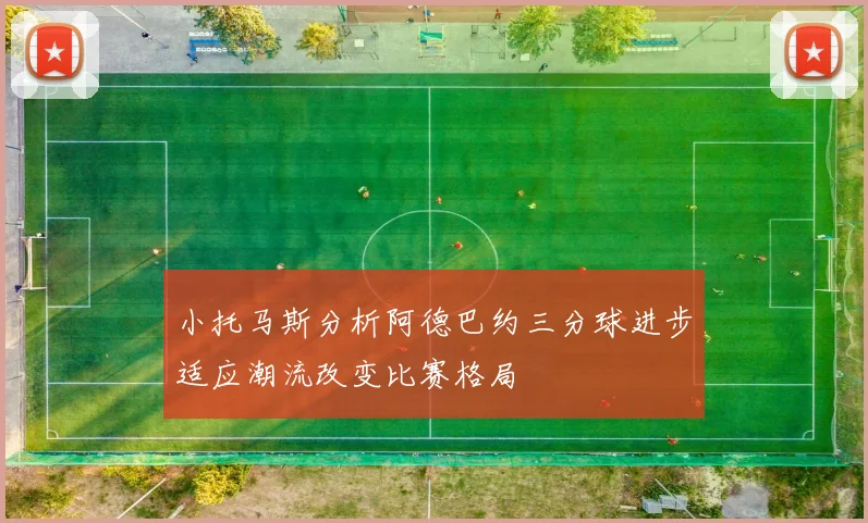 小托马斯分析阿德巴约三分球进步适应潮流改变比赛格局