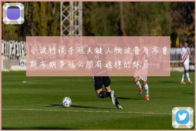 小波特谈夺冠关键人物波普与布鲁斯布朗争冠必须有这样的球员