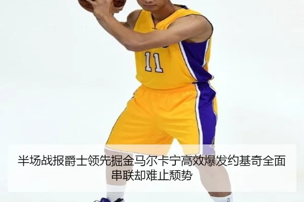 半场战报爵士领先掘金马尔卡宁高效爆发约基奇全面串联却难止颓势 | eonsports